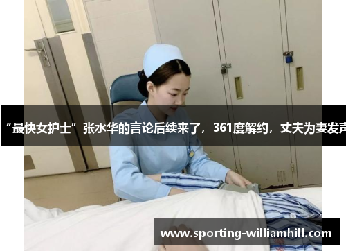 “最快女护士”张水华的言论后续来了,361度解约,丈夫为妻发声 “最快女护士”张水华的言论后续来了,361度解约,丈夫为妻发声