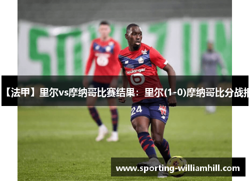 【法甲】里尔vs摩纳哥比赛结果:里尔(1-0)摩纳哥比分战报 【法甲】里尔vs摩纳哥比赛结果:里尔(1-0)摩纳哥比分战报