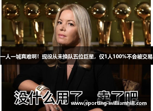 一人一城真难啊!现役从未换队五位巨星,仅1人100%不会被交易 一人一城真难啊!现役从未换队五位巨星,仅1人100%不会被交易